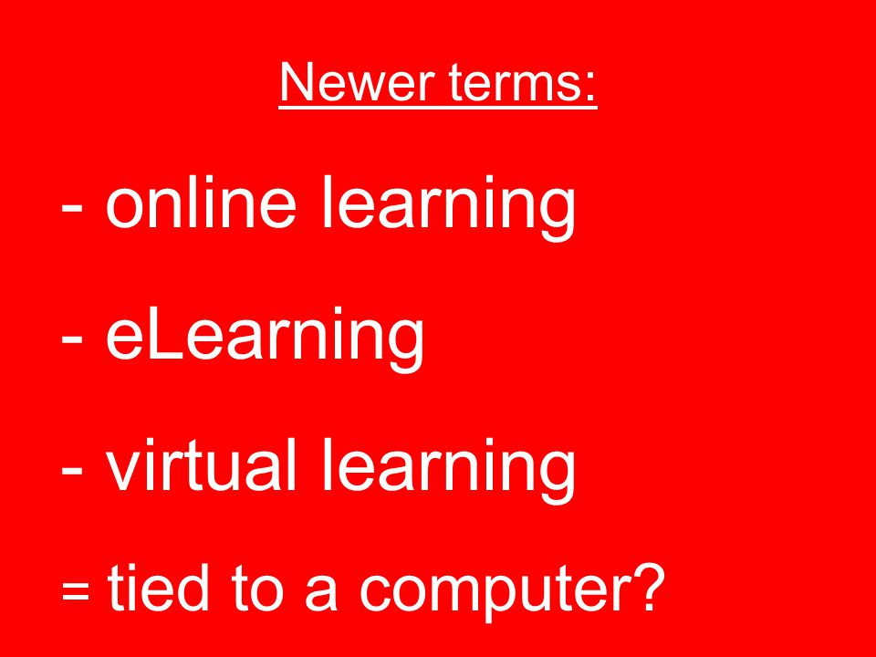 Newer terms: - online learning - eLearning - virtual learning = tied to a computer