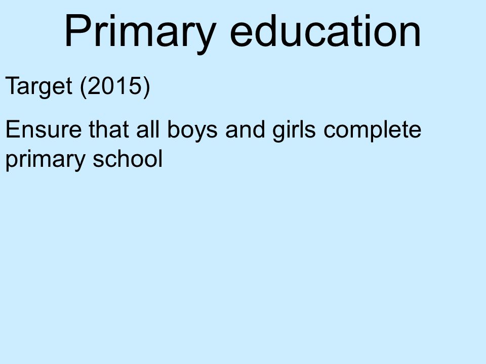 Primary education Target (2015) Ensure that all boys and girls complete primary school
