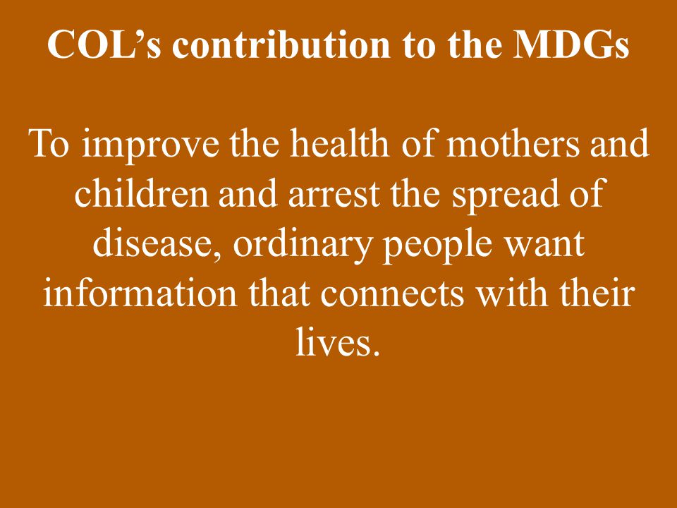 COL’s contribution to the MDGs To improve the health of mothers and children and arrest the spread of disease, ordinary people want information that connects with their lives.