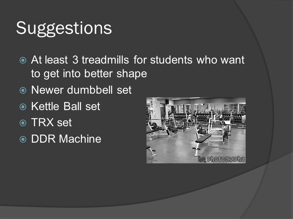 Suggestions  At least 3 treadmills for students who want to get into better shape  Newer dumbbell set  Kettle Ball set  TRX set  DDR Machine