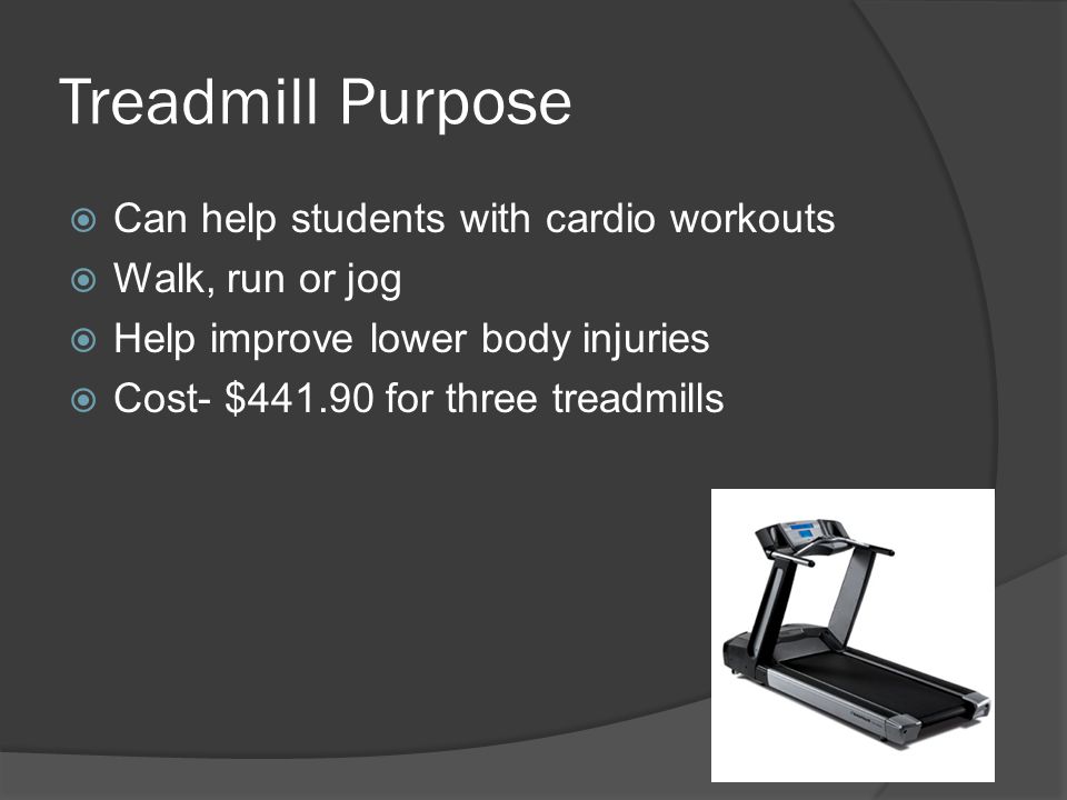 Treadmill Purpose  Can help students with cardio workouts  Walk, run or jog  Help improve lower body injuries  Cost- $ for three treadmills
