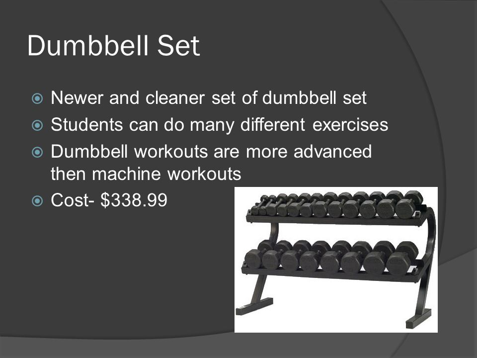 Dumbbell Set  Newer and cleaner set of dumbbell set  Students can do many different exercises  Dumbbell workouts are more advanced then machine workouts  Cost- $338.99