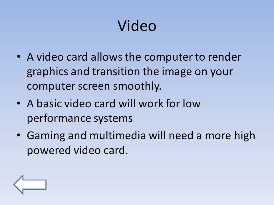 Video A video card allows the computer to render graphics and transition the image on your computer screen smoothly.