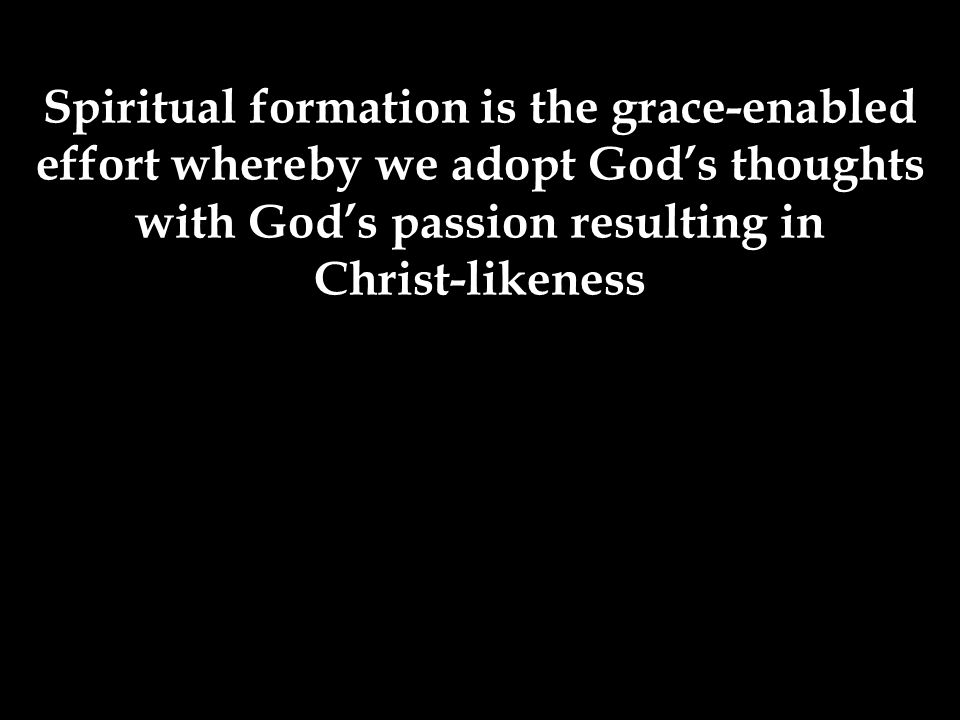 Spiritual formation is the grace-enabled effort whereby we adopt God’s thoughts with God’s passion resulting in Christ-likeness