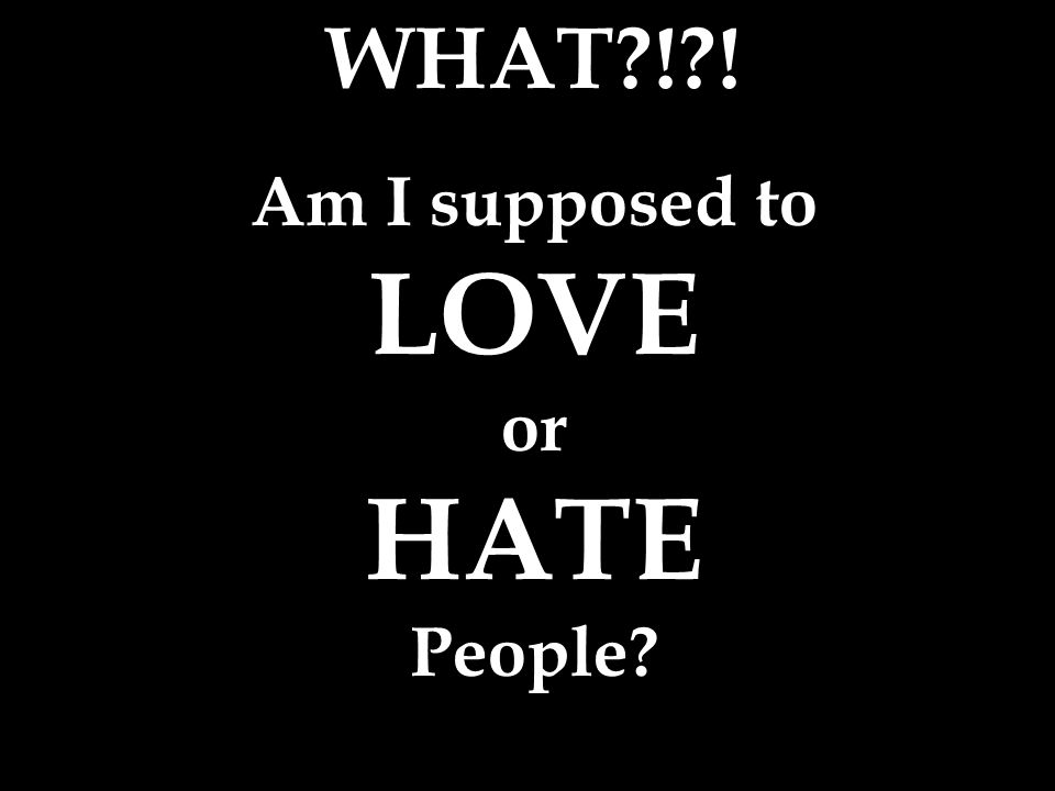 WHAT ! ! Am I supposed to LOVE or HATE People