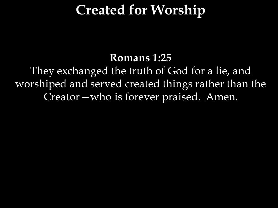 Created for Worship Romans 1:25 They exchanged the truth of God for a lie, and worshiped and served created things rather than the Creator—who is forever praised.