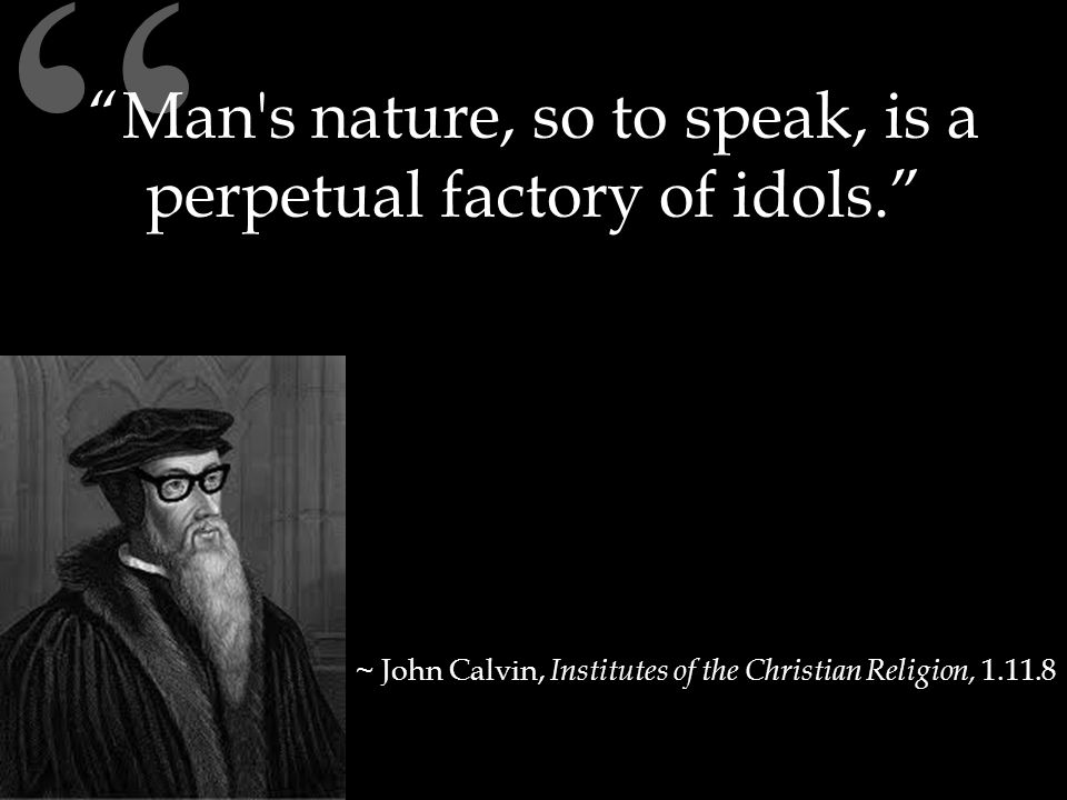Man s nature, so to speak, is a perpetual factory of idols. ~ John Calvin, Institutes of the Christian Religion,