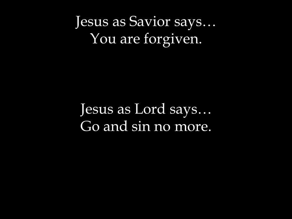 Jesus as Savior says… You are forgiven. Jesus as Lord says… Go and sin no more.
