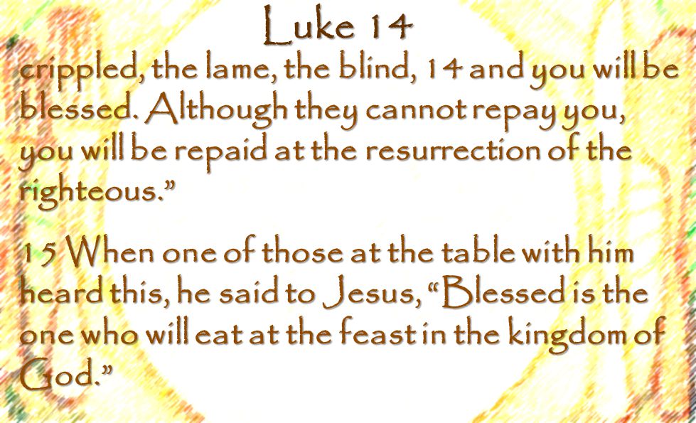 Luke 14 crippled, the lame, the blind, 14 and you will be blessed.