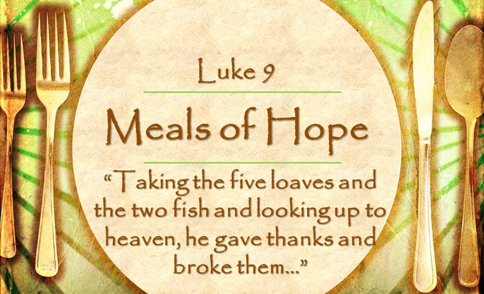 Meals of Hope Taking the five loaves and the two fish and looking up to heaven, he gave thanks and broke them… Luke 9