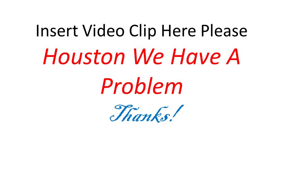 Insert Video Clip Here Please Houston We Have A Problem Thanks!