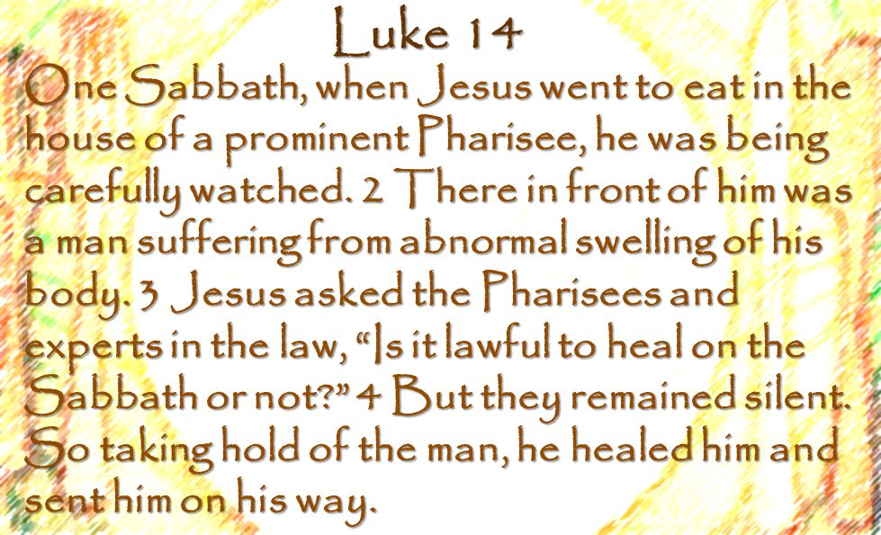 Luke 14 One Sabbath, when Jesus went to eat in the house of a prominent Pharisee, he was being carefully watched.