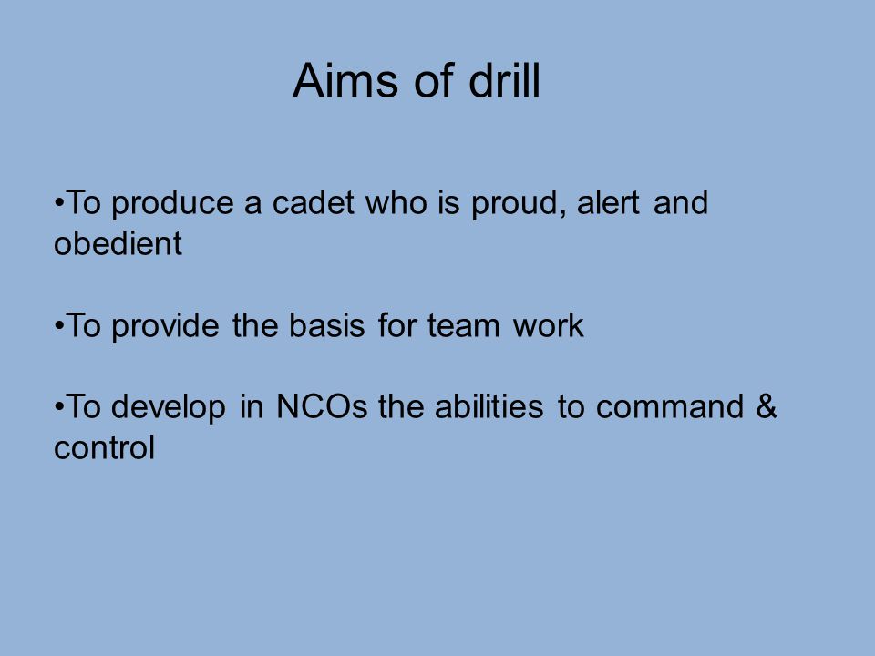 Aims of drill To produce a cadet who is proud, alert and obedient To provide the basis for team work To develop in NCOs the abilities to command & control