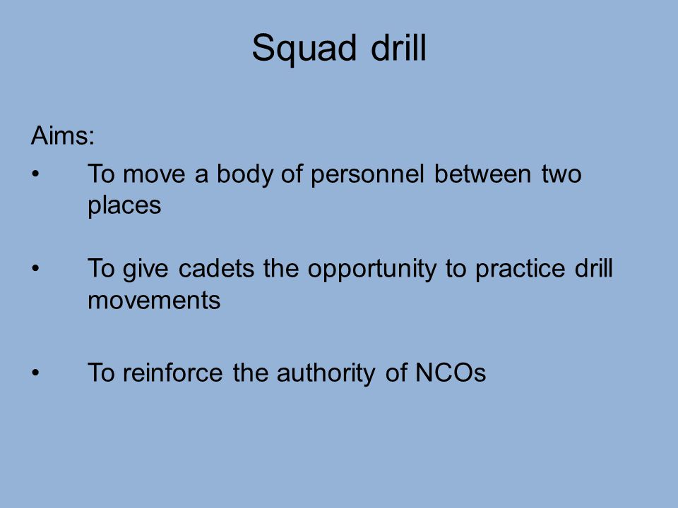 Squad drill Aims: To move a body of personnel between two places To give cadets the opportunity to practice drill movements To reinforce the authority of NCOs