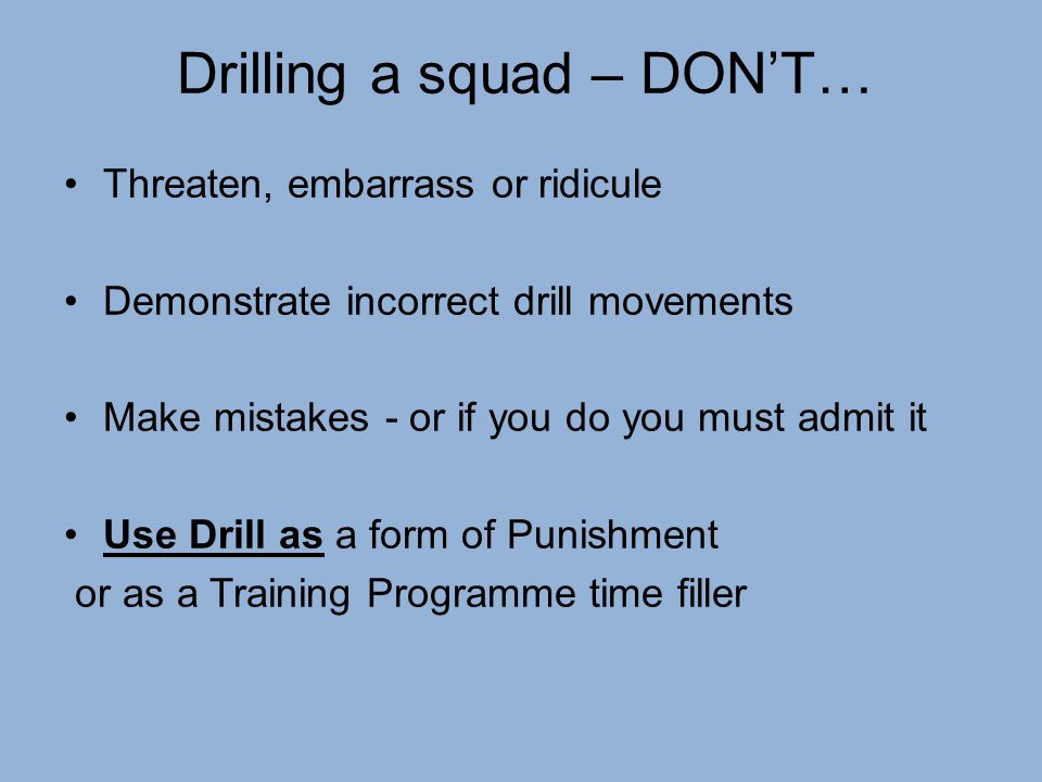 Drilling a squad – DON’T… Threaten, embarrass or ridicule Demonstrate incorrect drill movements Make mistakes - or if you do you must admit it Use Drill as a form of Punishment or as a Training Programme time filler