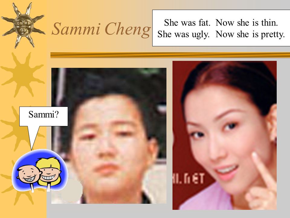 Sammi Cheng She was fat. Now she is thin. She was ugly. Now she is pretty. Sammi