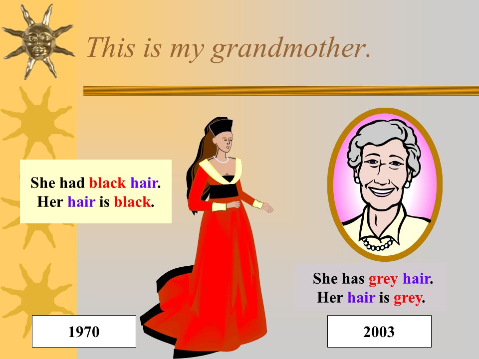 This is my grandmother. She has grey hair. Her hair is grey.