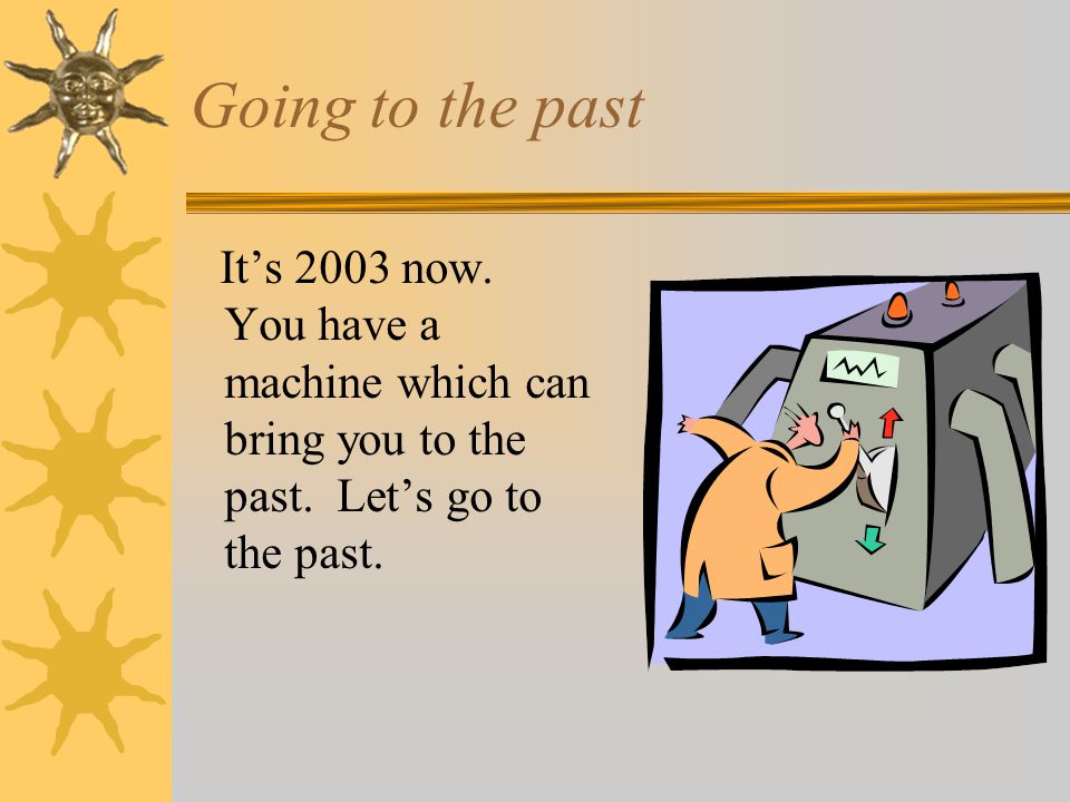 Going to the past It’s 2003 now. You have a machine which can bring you to the past.
