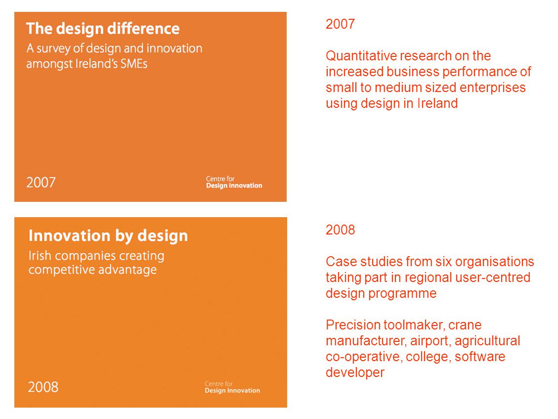 2007 Quantitative research on the increased business performance of small to medium sized enterprises using design in Ireland 2008 Case studies from six organisations taking part in regional user-centred design programme Precision toolmaker, crane manufacturer, airport, agricultural co-operative, college, software developer