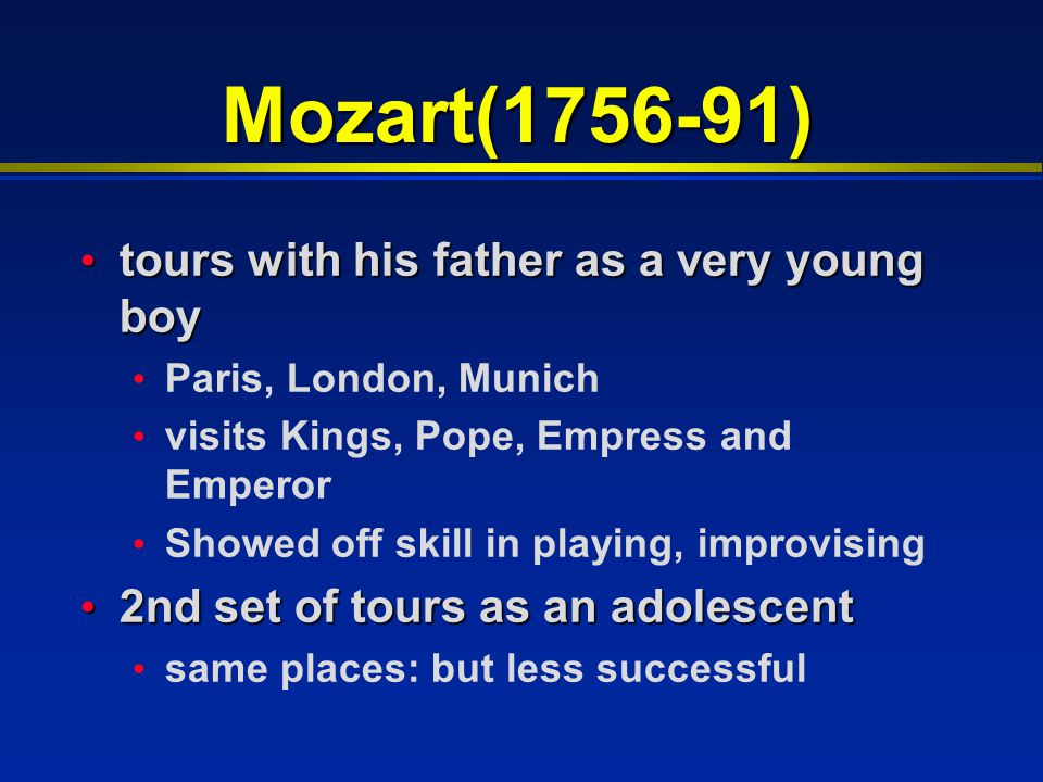 Mozart( ) tours with his father as a very young boy tours with his father as a very young boy Paris, London, Munich visits Kings, Pope, Empress and Emperor Showed off skill in playing, improvising 2nd set of tours as an adolescent 2nd set of tours as an adolescent same places: but less successful