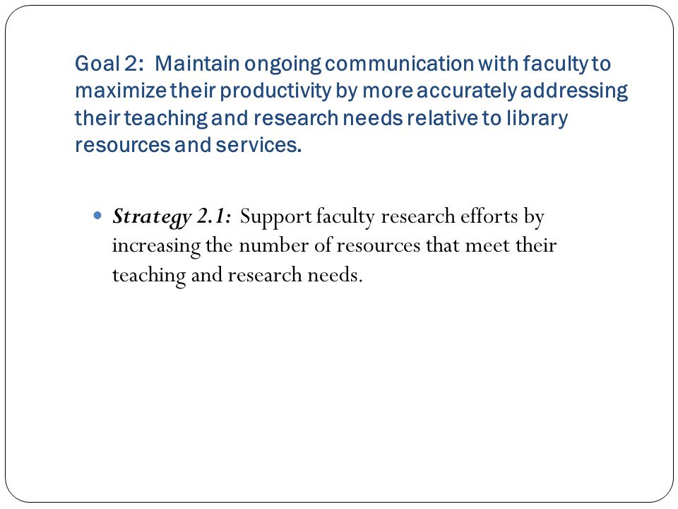 Goal 2: Maintain ongoing communication with faculty to maximize their productivity by more accurately addressing their teaching and research needs relative to library resources and services.