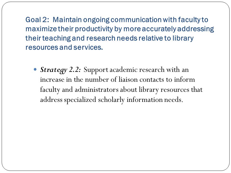 Strategy 2.2: Support academic research with an increase in the number of liaison contacts to inform faculty and administrators about library resources that address specialized scholarly information needs.