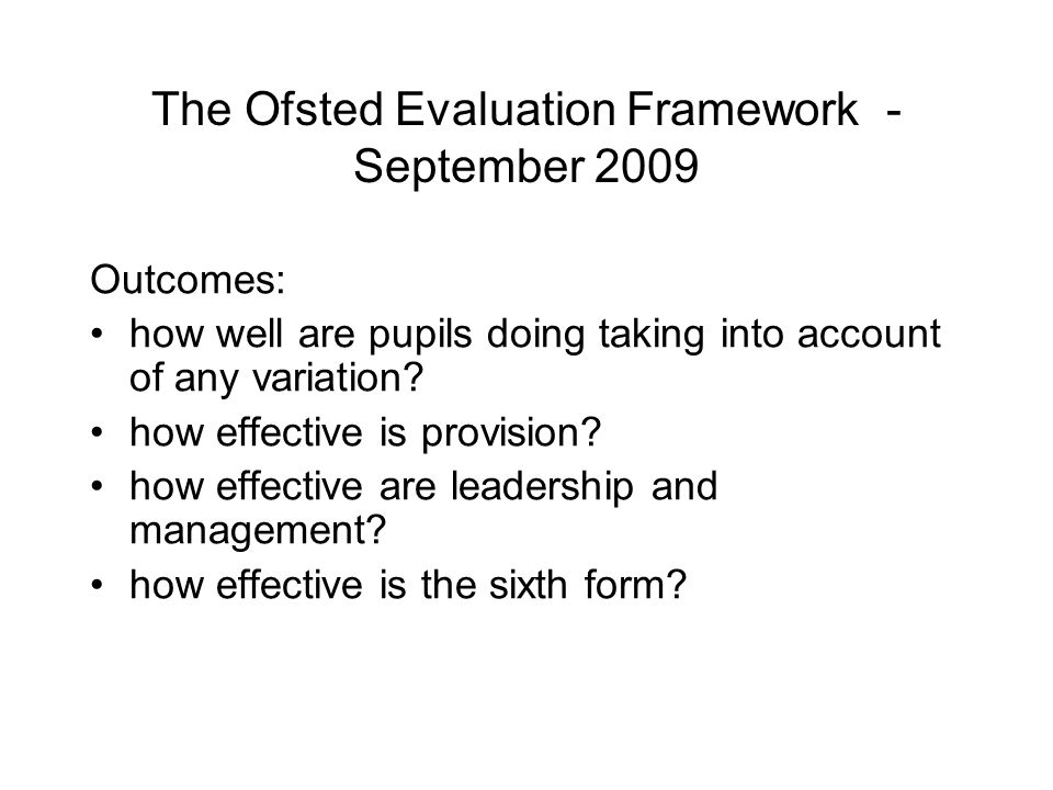 The Ofsted Evaluation Framework - September 2009 Outcomes: how well are pupils doing taking into account of any variation.