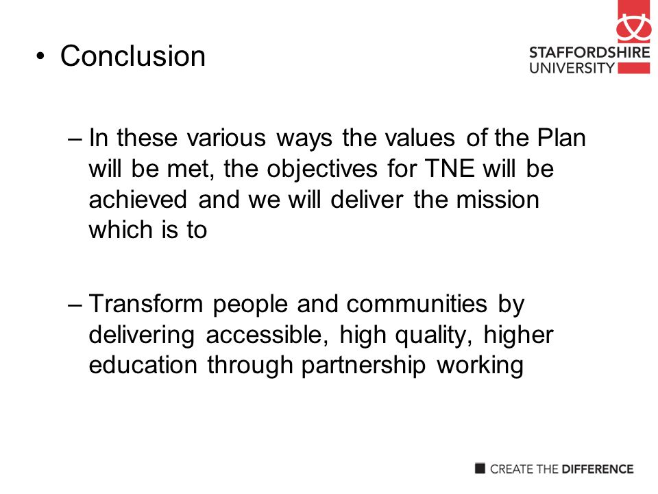 Conclusion –In these various ways the values of the Plan will be met, the objectives for TNE will be achieved and we will deliver the mission which is to –Transform people and communities by delivering accessible, high quality, higher education through partnership working