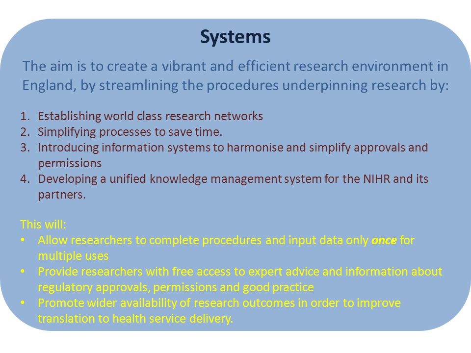 Systems The aim is to create a vibrant and efficient research environment in England, by streamlining the procedures underpinning research by: 1.Establishing world class research networks 2.Simplifying processes to save time.