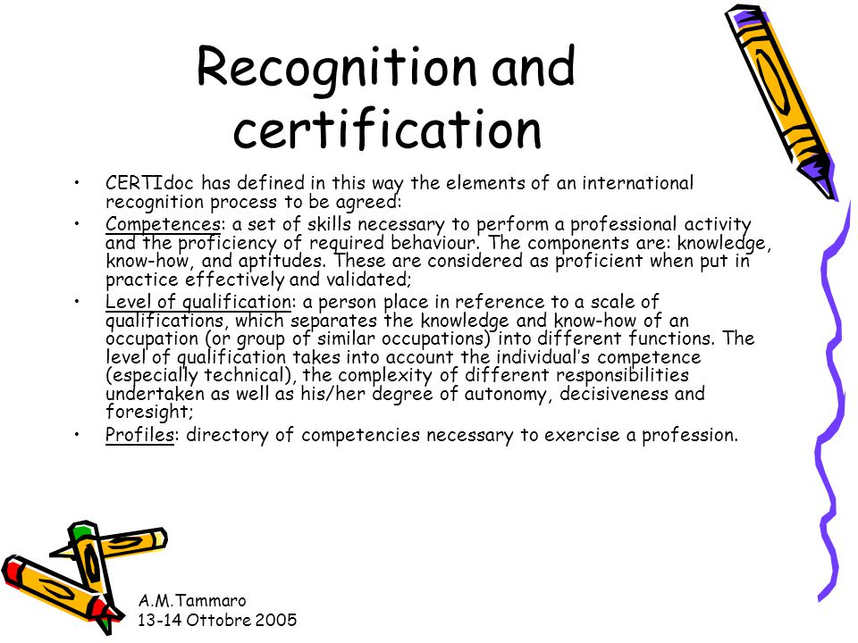 A.M.Tammaro Ottobre 2005 Recognition and certification CERTIdoc has defined in this way the elements of an international recognition process to be agreed: Competences: a set of skills necessary to perform a professional activity and the proficiency of required behaviour.