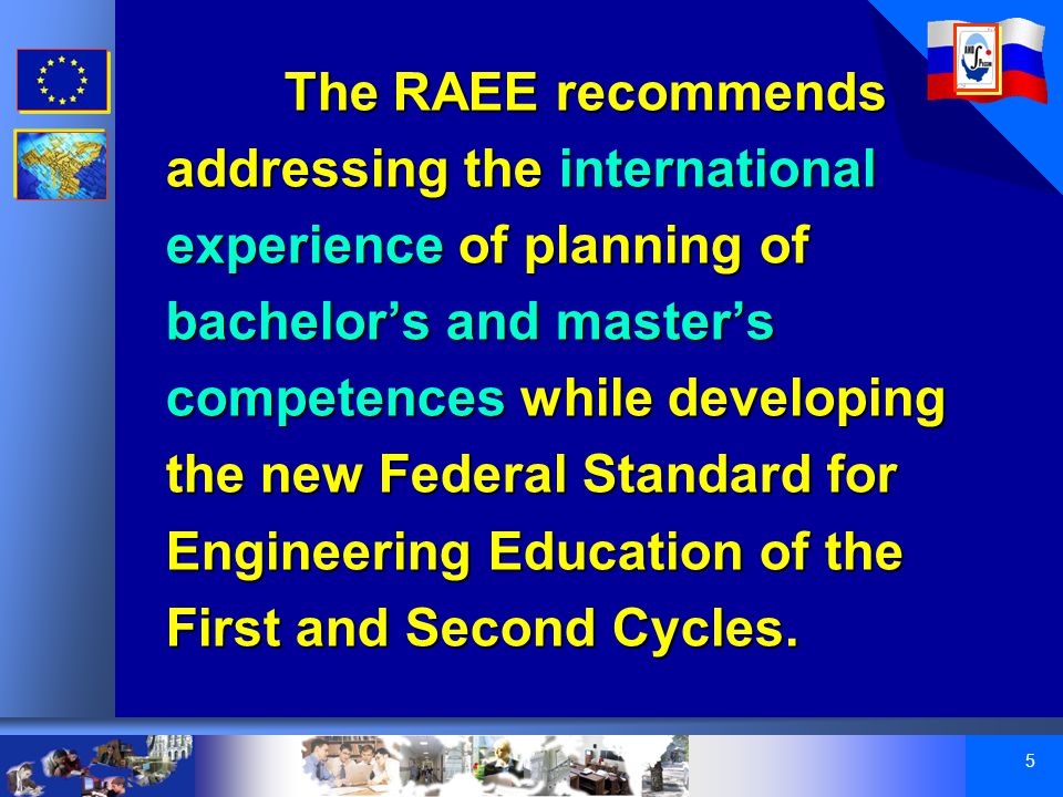 5 The RAEE recommends addressing the international experience of planning of bachelor’s and master’s competences while developing the new Federal Standard for Engineering Education of the First and Second Cycles.