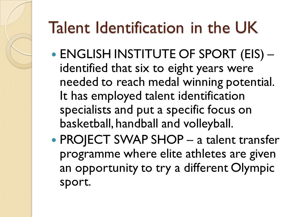 Talent Identification in the UK ENGLISH INSTITUTE OF SPORT (EIS) – identified that six to eight years were needed to reach medal winning potential.