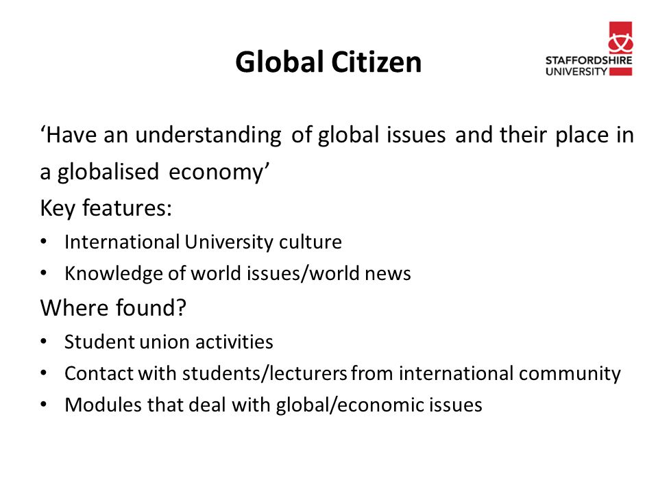Global Citizen ‘Have an understanding of global issues and their place in a globalised economy’ Key features: International University culture Knowledge of world issues/world news Where found.