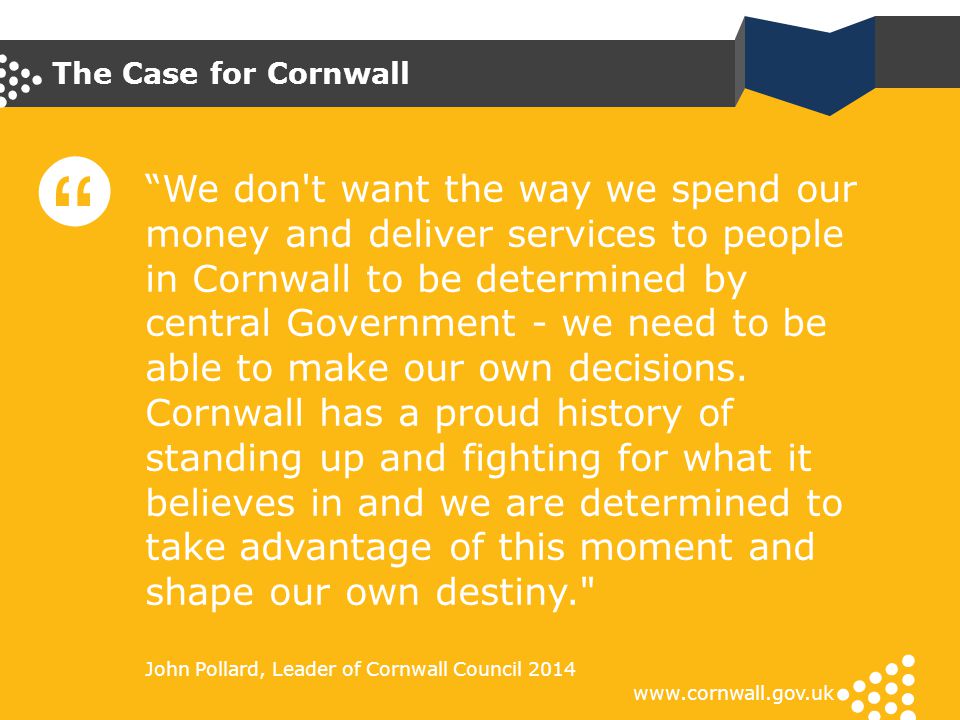 The Case for Cornwall   We don t want the way we spend our money and deliver services to people in Cornwall to be determined by central Government - we need to be able to make our own decisions.