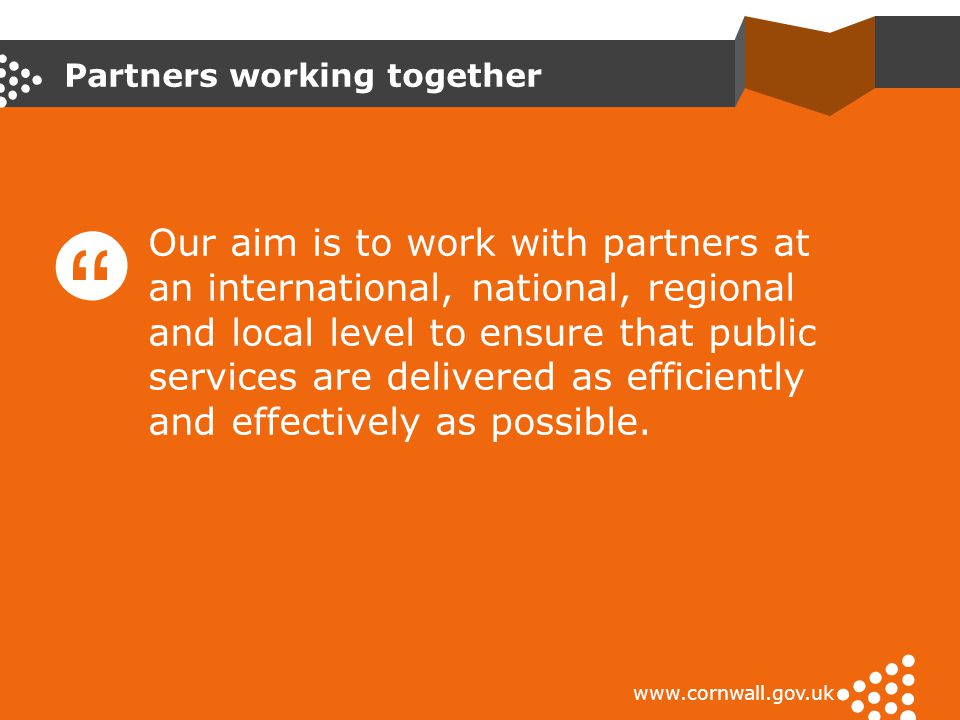Partners working together   Our aim is to work with partners at an international, national, regional and local level to ensure that public services are delivered as efficiently and effectively as possible.