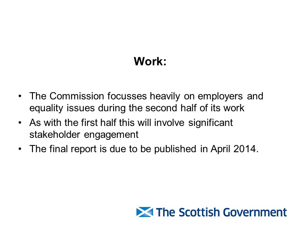 Work: The Commission focusses heavily on employers and equality issues during the second half of its work As with the first half this will involve significant stakeholder engagement The final report is due to be published in April 2014.
