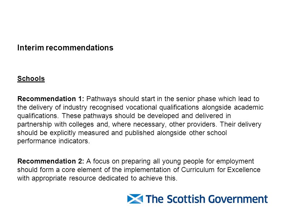 Interim recommendations Schools Recommendation 1: Pathways should start in the senior phase which lead to the delivery of industry recognised vocational qualifications alongside academic qualifications.