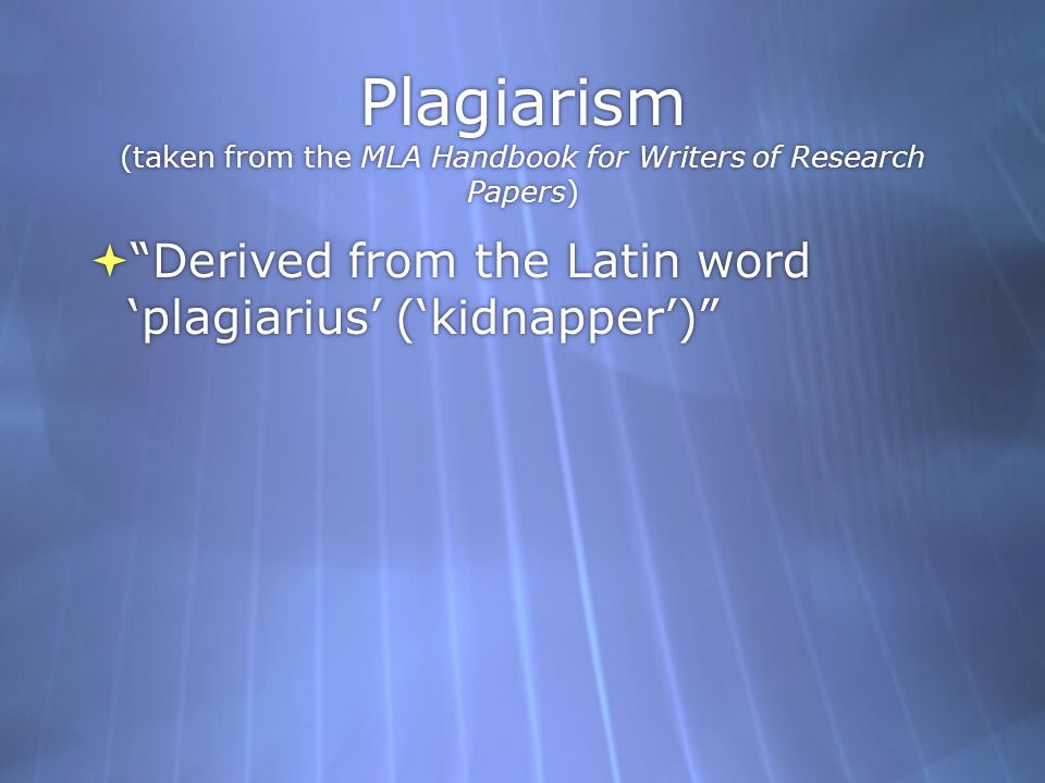 Plagiarism (taken from the MLA Handbook for Writers of Research Papers)  Derived from the Latin word ‘plagiarius’ (‘kidnapper’)