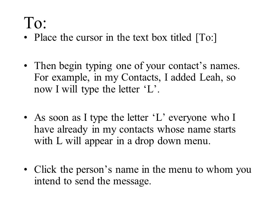 To: Place the cursor in the text box titled [To:] Then begin typing one of your contact’s names.