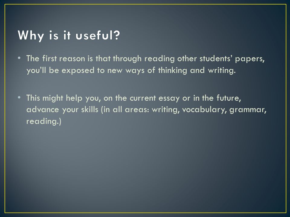 The first reason is that through reading other students’ papers, you’ll be exposed to new ways of thinking and writing.
