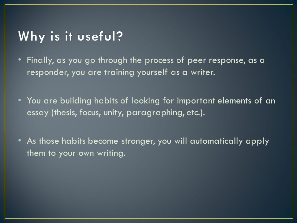 Finally, as you go through the process of peer response, as a responder, you are training yourself as a writer.