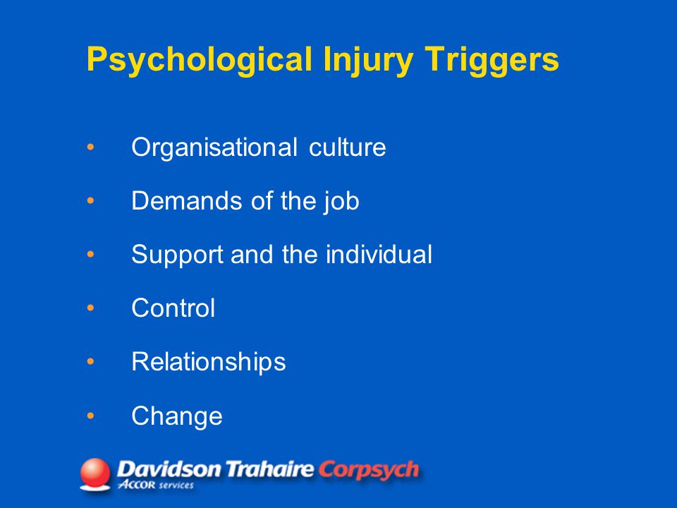 Psychological Injury Triggers Organisational culture Demands of the job Support and the individual Control Relationships Change