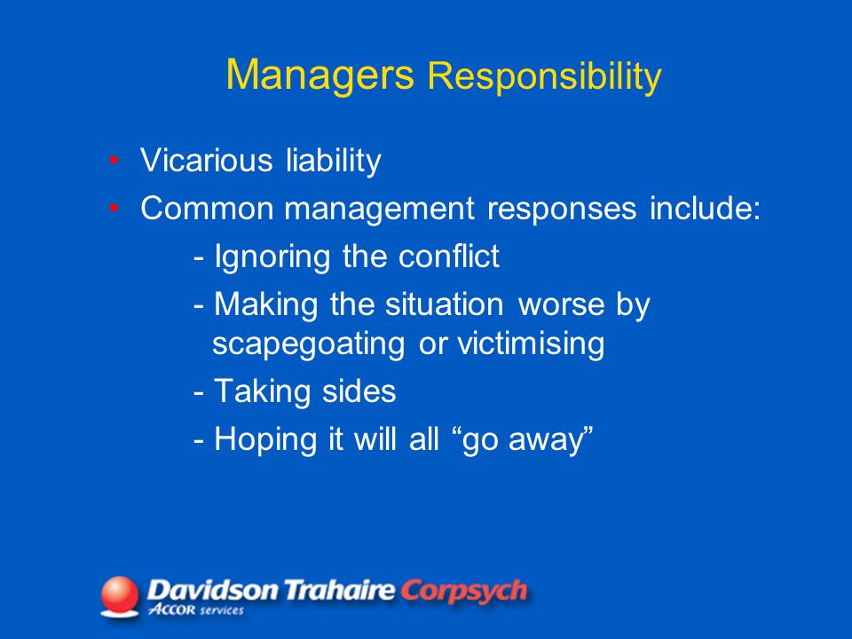 Managers Responsibility Vicarious liability Common management responses include: - Ignoring the conflict - Making the situation worse by scapegoating or victimising - Taking sides - Hoping it will all go away