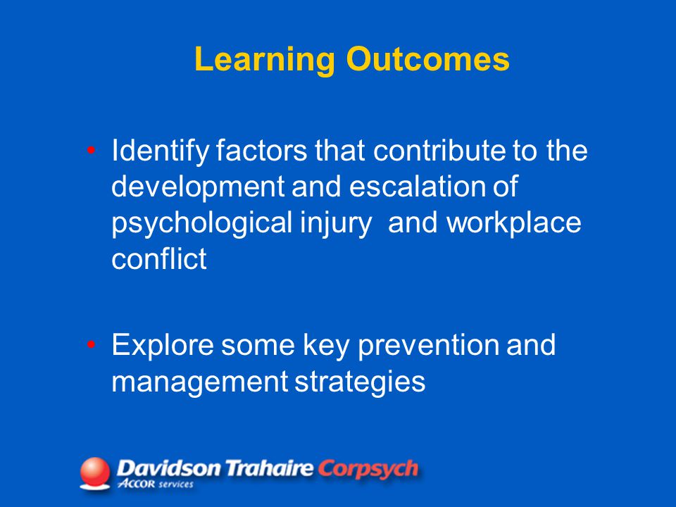 Learning Outcomes Identify factors that contribute to the development and escalation of psychological injury and workplace conflict Explore some key prevention and management strategies
