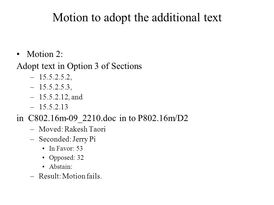 Motion to adopt the additional text Motion 2: Adopt text in Option 3 of Sections – , – , – , and – in C802.16m-09_2210.doc in to P802.16m/D2 –Moved: Rakesh Taori –Seconded: Jerry Pi In Favor: 53 Opposed: 32 Abstain: –Result: Motion fails.