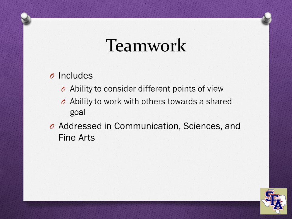 Teamwork O Includes O Ability to consider different points of view O Ability to work with others towards a shared goal O Addressed in Communication, Sciences, and Fine Arts