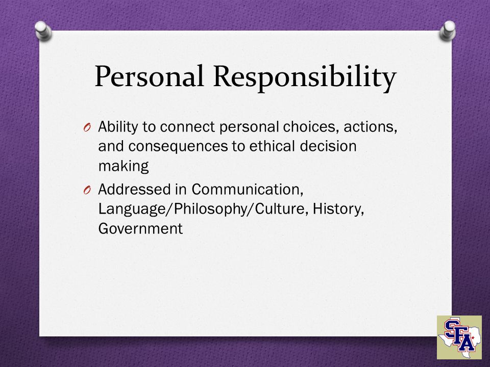 Personal Responsibility O Ability to connect personal choices, actions, and consequences to ethical decision making O Addressed in Communication, Language/Philosophy/Culture, History, Government