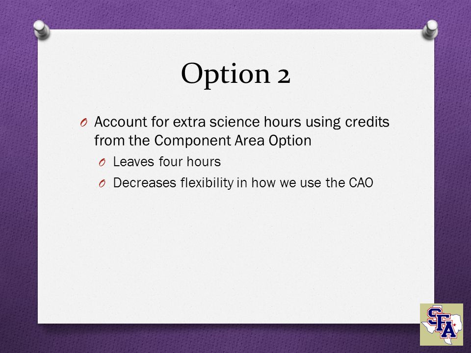 Option 2 O Account for extra science hours using credits from the Component Area Option O Leaves four hours O Decreases flexibility in how we use the CAO