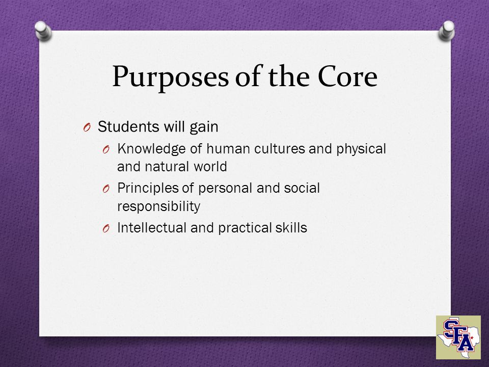 Purposes of the Core O Students will gain O Knowledge of human cultures and physical and natural world O Principles of personal and social responsibility O Intellectual and practical skills