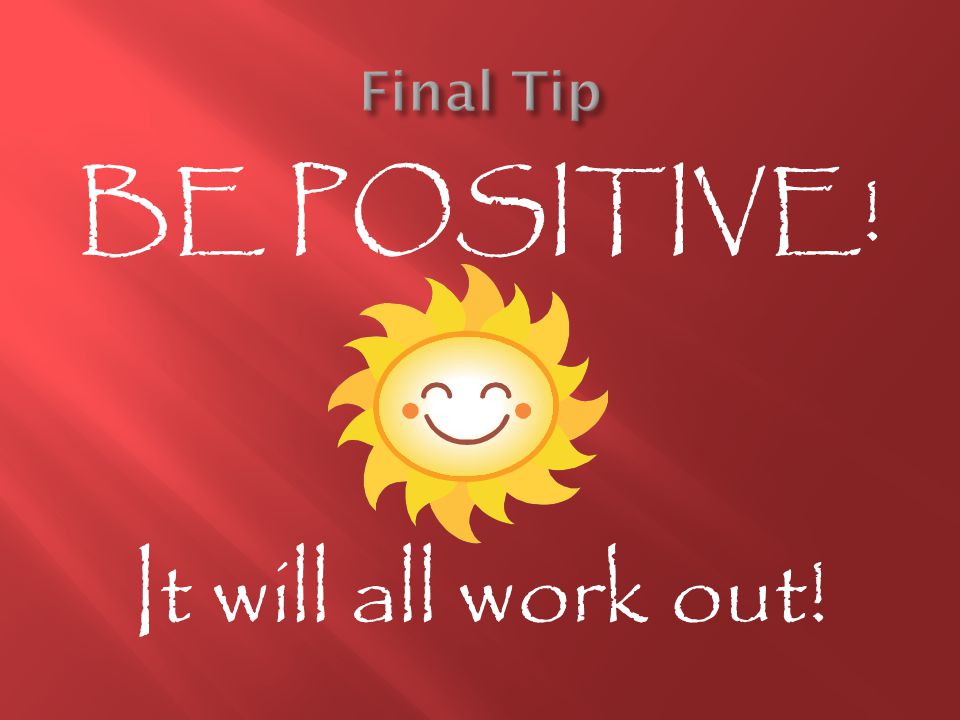 BE POSITIVE! It will all work out!